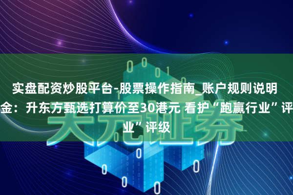 实盘配资炒股平台-股票操作指南_账户规则说明 中金：升东方甄选打算价至30港元 看护“跑赢行业”评级