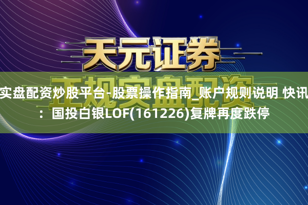 实盘配资炒股平台-股票操作指南_账户规则说明 快讯：国投白银LOF(161226)复牌再度跌停