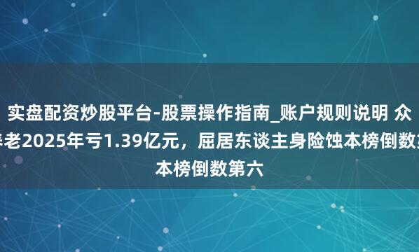 实盘配资炒股平台-股票操作指南_账户规则说明 众人养老2025年亏1.39亿元，屈居东谈主身险蚀本榜倒数第六