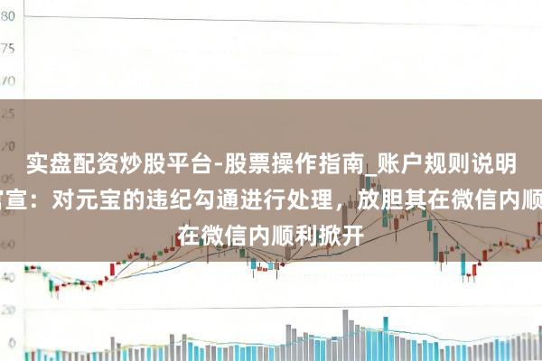 实盘配资炒股平台-股票操作指南_账户规则说明 微信官宣：对元宝的违纪勾通进行处理，放胆其在微信内顺利掀开