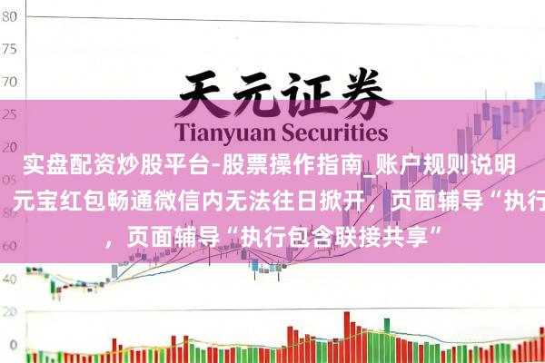 实盘配资炒股平台-股票操作指南_账户规则说明 微信封杀元宝？ 元宝红包畅通微信内无法往日掀开，页面辅导“执行包含联接共享”