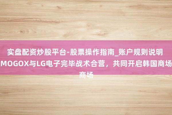 实盘配资炒股平台-股票操作指南_账户规则说明 MOGOX与LG电子完毕战术合营，共同开启韩国商场