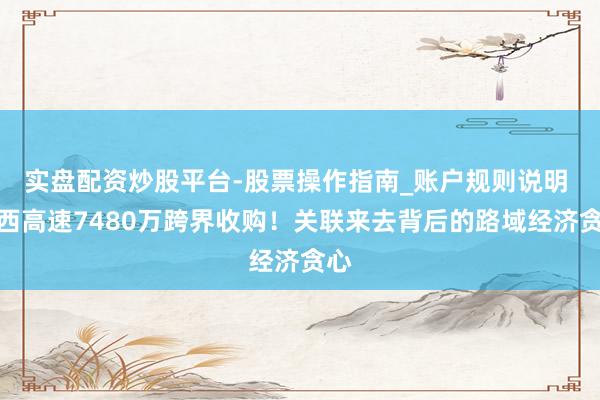 实盘配资炒股平台-股票操作指南_账户规则说明 山西高速7480万跨界收购！关联来去背后的路域经济贪心