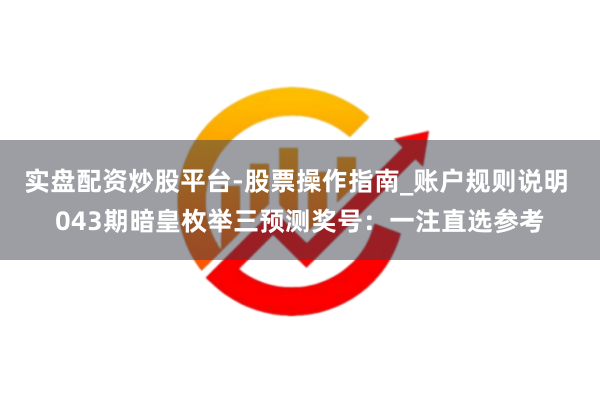 实盘配资炒股平台-股票操作指南_账户规则说明 043期暗皇枚举三预测奖号：一注直选参考