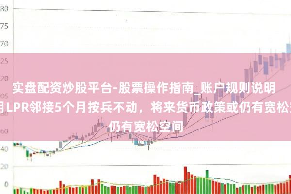 实盘配资炒股平台-股票操作指南_账户规则说明 10月LPR邻接5个月按兵不动，将来货币政策或仍有宽松空间