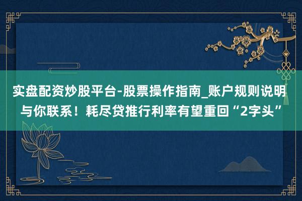 实盘配资炒股平台-股票操作指南_账户规则说明 与你联系！耗尽贷推行利率有望重回“2字头”