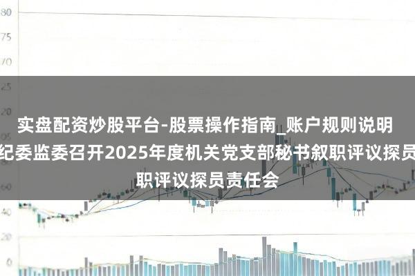 实盘配资炒股平台-股票操作指南_账户规则说明 丰台区纪委监委召开2025年度机关党支部秘书叙职评议探员责任会
