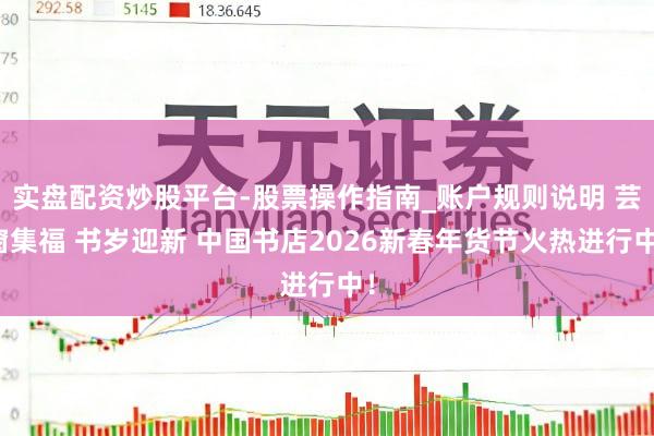 实盘配资炒股平台-股票操作指南_账户规则说明 芸窗集福 书岁迎新 中国书店2026新春年货节火热进行中！