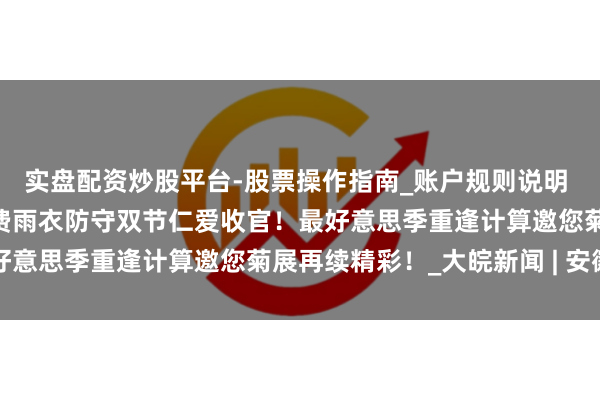 实盘配资炒股平台-股票操作指南_账户规则说明 明朗上河园：50万件免费雨衣防守双节仁爱收官！最好意思季重逢计算邀您菊展再续精彩！_大皖新闻 | 安徽网