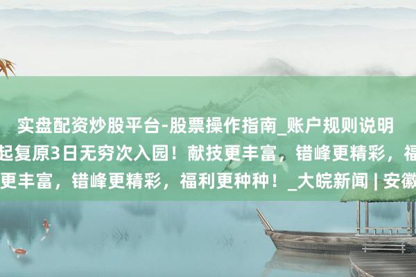 实盘配资炒股平台-股票操作指南_账户规则说明 爽脆上河园：10月7日起复原3日无穷次入园！献技更丰富，错峰更精彩，福利更种种！_大皖新闻 | 安徽网