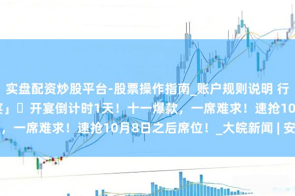 实盘配资炒股平台-股票操作指南_账户规则说明 行将售罄！「清朗上河·宋宴」​开宴倒计时1天！十一爆款，一席难求！速抢10月8日之后席位！_大皖新闻 | 安徽网