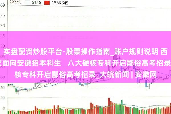 实盘配资炒股平台-股票操作指南_账户规则说明 西湖大学2026岁首次面向安徽招本科生   八大硬核专科开启鄙俗高考招录_大皖新闻 | 安徽网