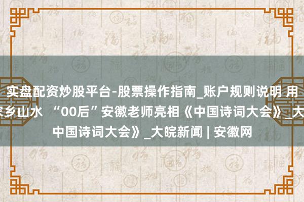 实盘配资炒股平台-股票操作指南_账户规则说明 用李白的诗先容家乡山水  “00后”安徽老师亮相《中国诗词大会》_大皖新闻 | 安徽网