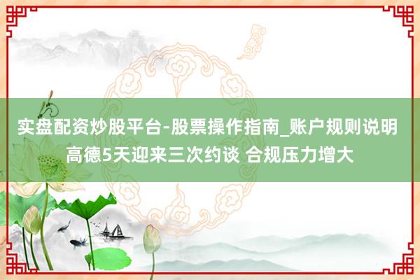 实盘配资炒股平台-股票操作指南_账户规则说明 高德5天迎来三次约谈 合规压力增大