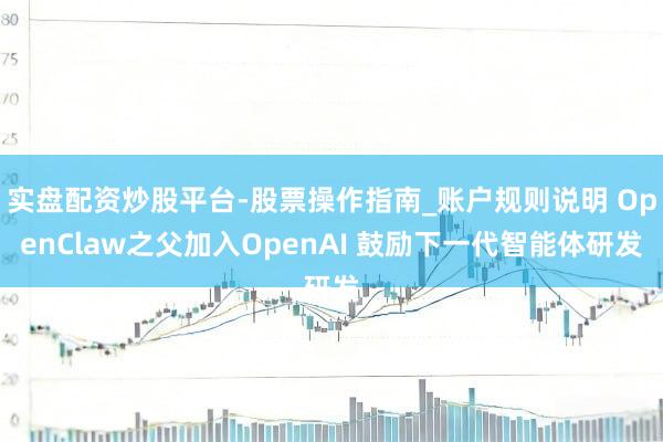 实盘配资炒股平台-股票操作指南_账户规则说明 OpenClaw之父加入OpenAI 鼓励下一代智能体研发