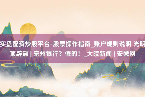 实盘配资炒股平台-股票操作指南_账户规则说明 光明顶辟谣 | 亳州银行？假的！_大皖新闻 | 安徽网