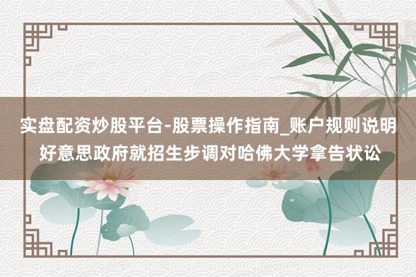 实盘配资炒股平台-股票操作指南_账户规则说明 好意思政府就招生步调对哈佛大学拿告状讼