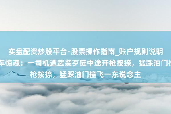 实盘配资炒股平台-股票操作指南_账户规则说明 智利高速路劫车惊魂：一司机遭武装歹徒中途开枪按捺，猛踩油门撞飞一东说念主