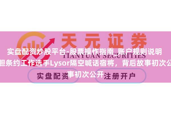 实盘配资炒股平台-股票操作指南_账户规则说明 丧胆条约工作选手Lysor隔空喊话宿将，背后故事初次公开