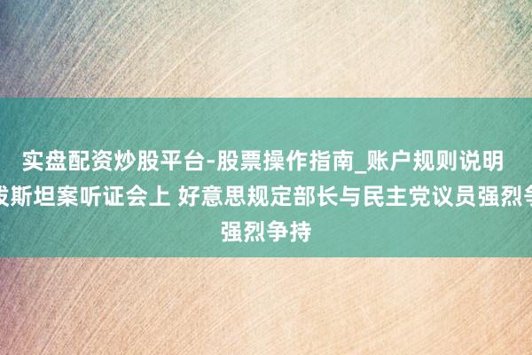 实盘配资炒股平台-股票操作指南_账户规则说明 爱泼斯坦案听证会上 好意思规定部长与民主党议员强烈争持