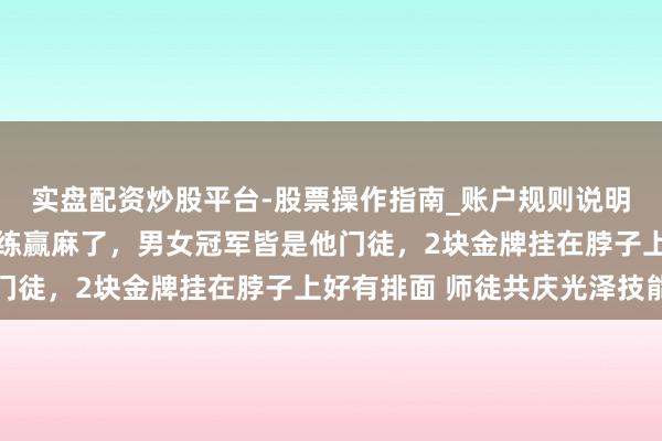 实盘配资炒股平台-股票操作指南_账户规则说明 一日双金！苏翊鸣训练赢麻了，男女冠军皆是他门徒，2块金牌挂在脖子上好有排面 师徒共庆光泽技能