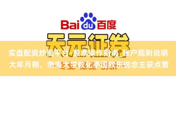 实盘配资炒股平台-股票操作指南_账户规则说明 大年月朔，渤海大学教化泰国救东说念主获点赞