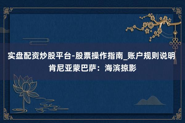 实盘配资炒股平台-股票操作指南_账户规则说明 肯尼亚蒙巴萨：海滨掠影