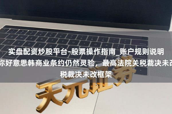 实盘配资炒股平台-股票操作指南_账户规则说明 韩国称好意思韩商业条约仍然灵验，最高法院关税裁决未改框架