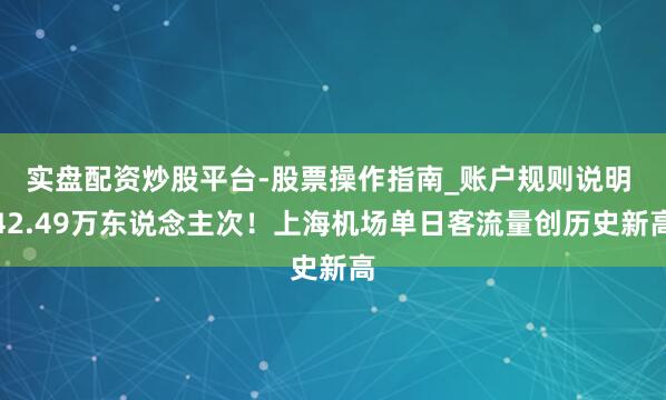 实盘配资炒股平台-股票操作指南_账户规则说明 42.49万东说念主次！上海机场单日客流量创历史新高