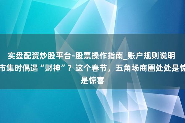 实盘配资炒股平台-股票操作指南_账户规则说明 逛市集时偶遇“财神”？这个春节，五角场商圈处处是惊喜