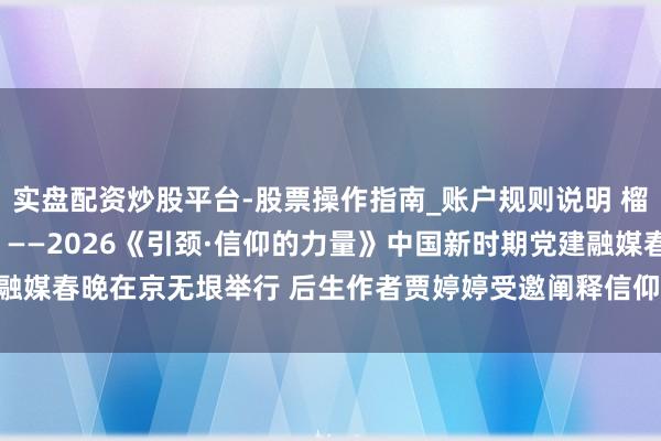 实盘配资炒股平台-股票操作指南_账户规则说明 榴心聚信仰  骏业启新程 ——2026《引颈·信仰的力量》中国新时期党建融媒春晚在京无垠举行 后生作者贾婷婷受邀阐释信仰说念理_大皖新闻 | 安徽网