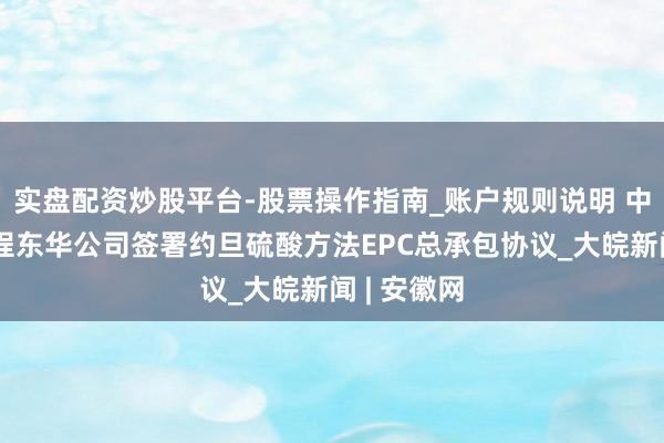 实盘配资炒股平台-股票操作指南_账户规则说明 中国化学工程东华公司签署约旦硫酸方法EPC总承包协议_大皖新闻 | 安徽网