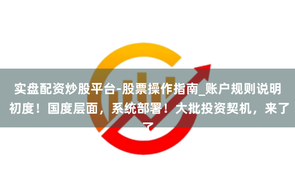 实盘配资炒股平台-股票操作指南_账户规则说明 初度！国度层面，系统部署！大批投资契机，来了
