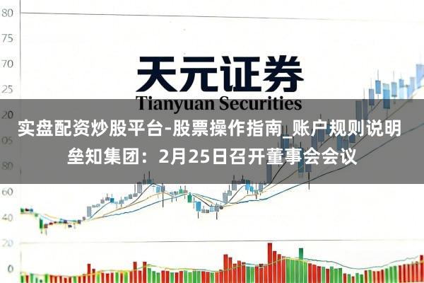 实盘配资炒股平台-股票操作指南_账户规则说明 垒知集团：2月25日召开董事会会议