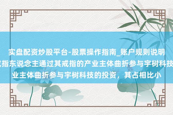实盘配资炒股平台-股票操作指南_账户规则说明 百合花：公司内容戒指东说念主通过其戒指的产业主体曲折参与宇树科技的投资，其占相比小