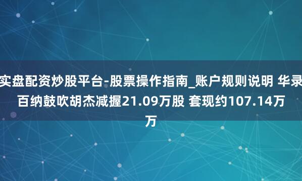 实盘配资炒股平台-股票操作指南_账户规则说明 华录百纳鼓吹胡杰减握21.09万股 套现约107.14万