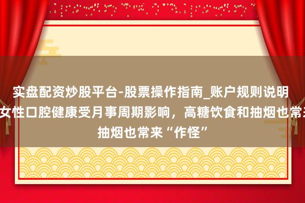 实盘配资炒股平台-股票操作指南_账户规则说明 太难了！女性口腔健康受月事周期影响，高糖饮食和抽烟也常来“作怪”