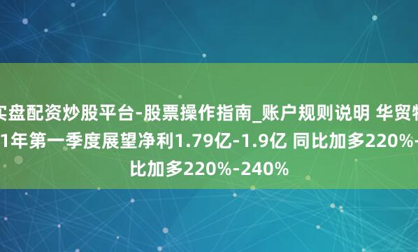 实盘配资炒股平台-股票操作指南_账户规则说明 华贸物流2021年第一季度展望净利1.79亿-1.9亿 同比加多220%-240%