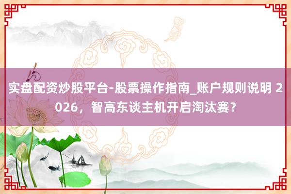 实盘配资炒股平台-股票操作指南_账户规则说明 2026，智高东谈主机开启淘汰赛？