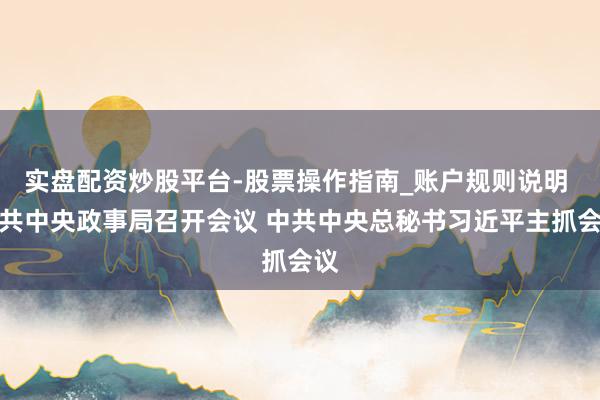 实盘配资炒股平台-股票操作指南_账户规则说明 中共中央政事局召开会议 中共中央总秘书习近平主抓会议