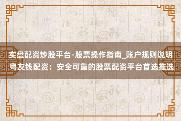 实盘配资炒股平台-股票操作指南_账户规则说明 粤友钱配资：安全可靠的股票配资平台首选推选
