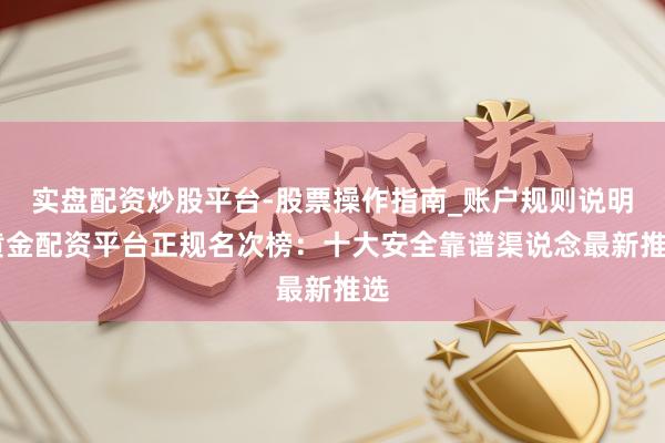 实盘配资炒股平台-股票操作指南_账户规则说明 黄金配资平台正规名次榜：十大安全靠谱渠说念最新推选