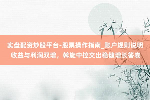 实盘配资炒股平台-股票操作指南_账户规则说明 收益与利润双增，斡旋中控交出稳健增长答卷