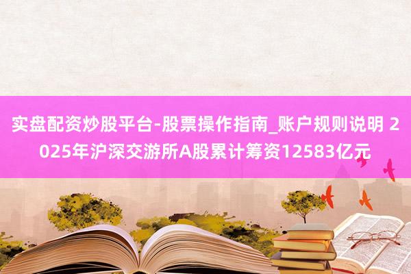 实盘配资炒股平台-股票操作指南_账户规则说明 2025年沪深交游所A股累计筹资12583亿元