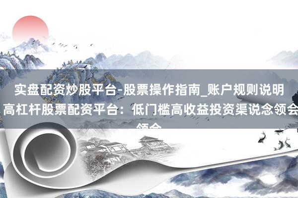 实盘配资炒股平台-股票操作指南_账户规则说明 高杠杆股票配资平台：低门槛高收益投资渠说念领会