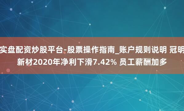 实盘配资炒股平台-股票操作指南_账户规则说明 冠明新材2020年净利下滑7.42% 员工薪酬加多