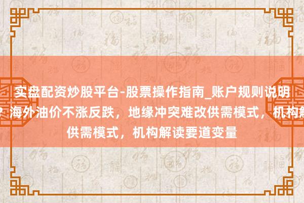 实盘配资炒股平台-股票操作指南_账户规则说明 发生了什么？海外油价不涨反跌，地缘冲突难改供需模式，机构解读要道变量