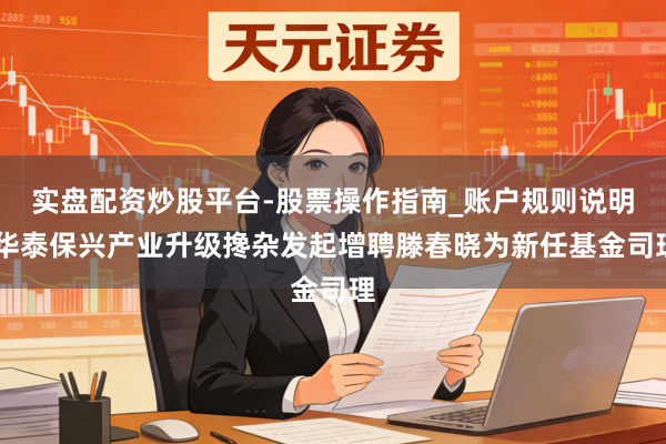 实盘配资炒股平台-股票操作指南_账户规则说明 华泰保兴产业升级搀杂发起增聘滕春晓为新任基金司理
