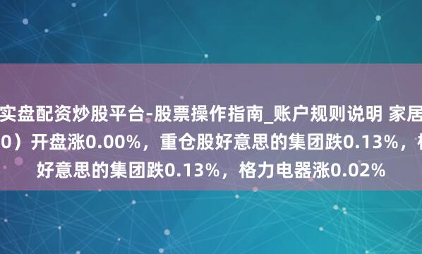 实盘配资炒股平台-股票操作指南_账户规则说明 家居家电ETF（515730）开盘涨0.00%，重仓股好意思的集团跌0.13%，格力电器涨0.02%