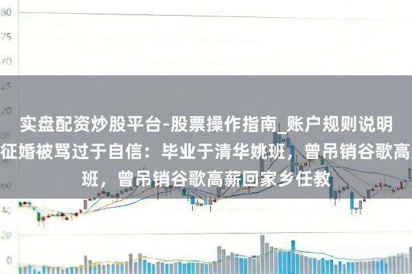 实盘配资炒股平台-股票操作指南_账户规则说明 男人月薪5万征婚被骂过于自信：毕业于清华姚班，曾吊销谷歌高薪回家乡任教
